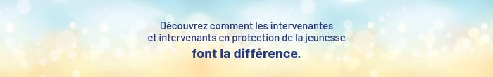 Découvrez comment les intervenantes et intervenants en protection de la jeunesse font la différence.