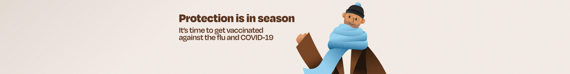 Protection is in season. It's time to get vaccinated against the flu and COVID-19.